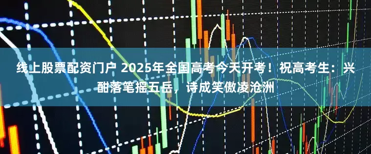线上股票配资门户 2025年全国高考今天开考！祝高考生：兴酣落笔摇五岳，诗成笑傲凌沧洲