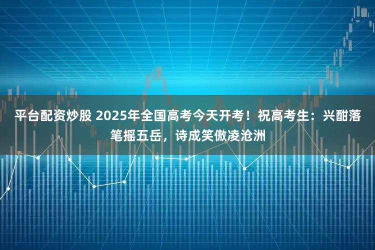 平台配资炒股 2025年全国高考今天开考！祝高考生：兴酣落笔摇五岳，诗成笑傲凌沧洲