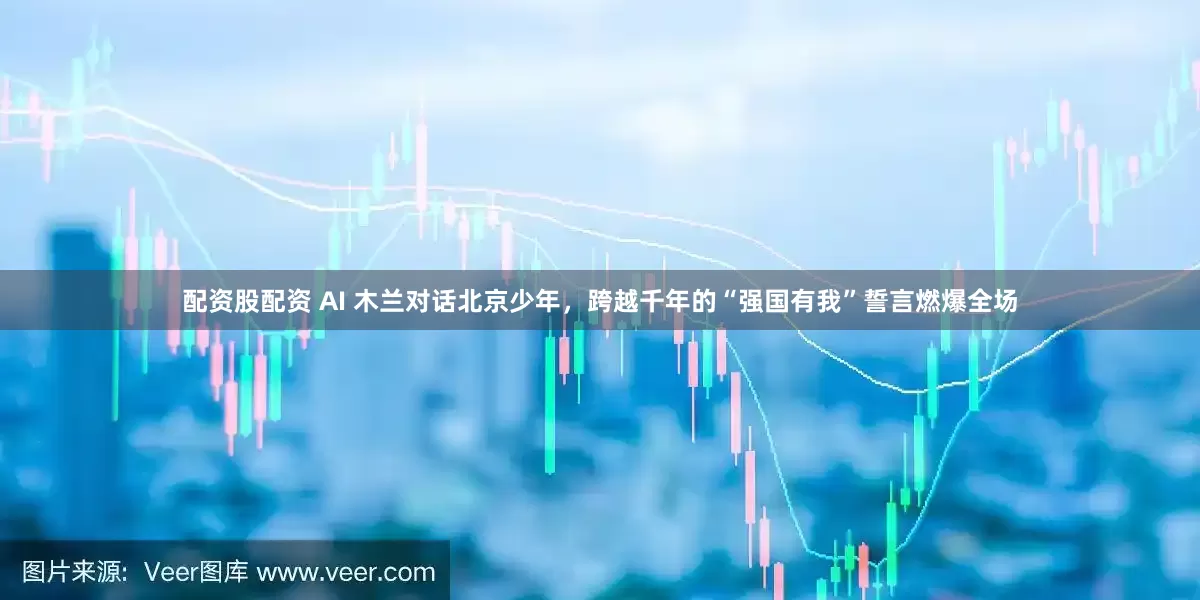 配资股配资 AI 木兰对话北京少年，跨越千年的“强国有我”誓言燃爆全场