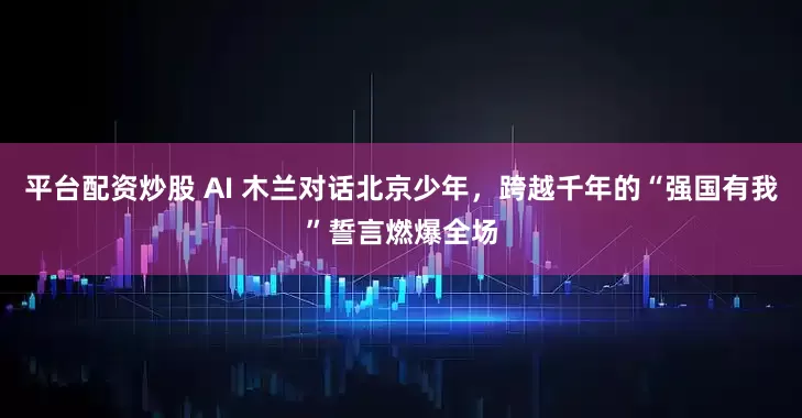 平台配资炒股 AI 木兰对话北京少年，跨越千年的“强国有我”誓言燃爆全场