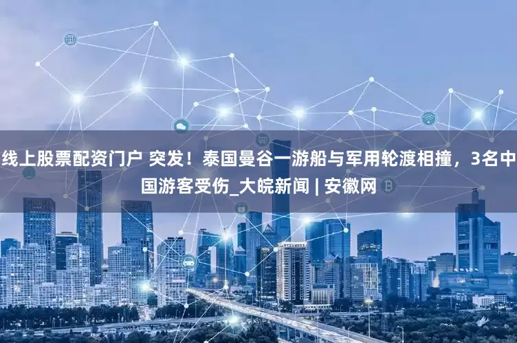 线上股票配资门户 突发！泰国曼谷一游船与军用轮渡相撞，3名中国游客受伤_大皖新闻 | 安徽网