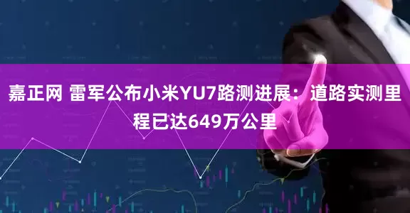 嘉正网 雷军公布小米YU7路测进展：道路实测里程已达649万公里