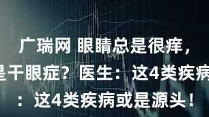 广瑞网 眼睛总是很痒，咋回事？是干眼症？医生：这4类疾病或是源头！