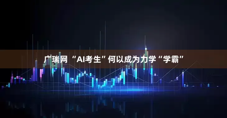 广瑞网 “AI考生”何以成为力学“学霸”