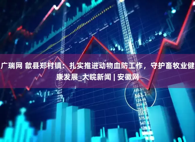 广瑞网 歙县郑村镇：扎实推进动物血防工作，守护畜牧业健康发展_大皖新闻 | 安徽网