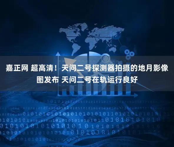 嘉正网 超高清！天问二号探测器拍摄的地月影像图发布 天问二号在轨运行良好