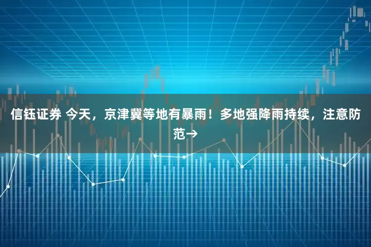 信钰证券 今天，京津冀等地有暴雨！多地强降雨持续，注意防范→