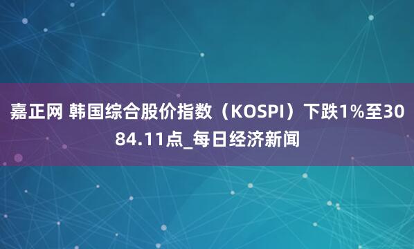 嘉正网 韩国综合股价指数（KOSPI）下跌1%至3084.11点_每日经济新闻