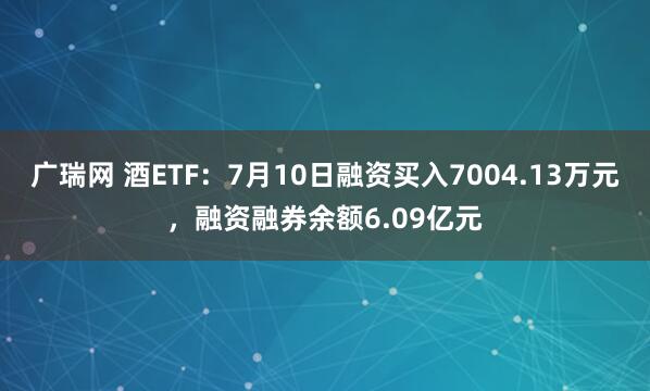 广瑞网 酒ETF：7月10日融资买入7004.13万元，融资融券余额6.09亿元