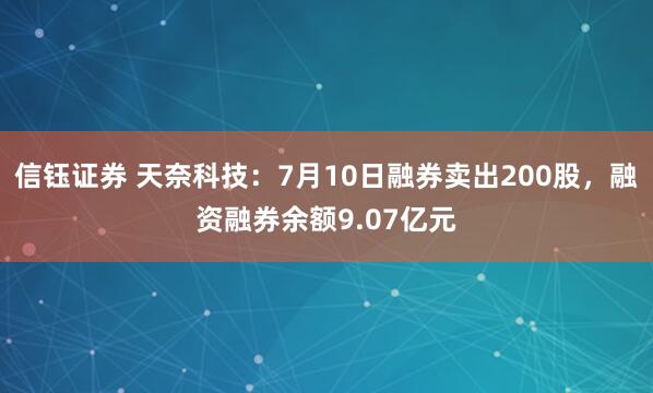 信钰证券 天奈科技：7月10日融券卖出200股，融资融券余额9.07亿元