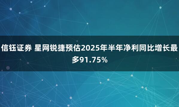 信钰证券 星网锐捷预估2025年半年净利同比增长最多91.75%