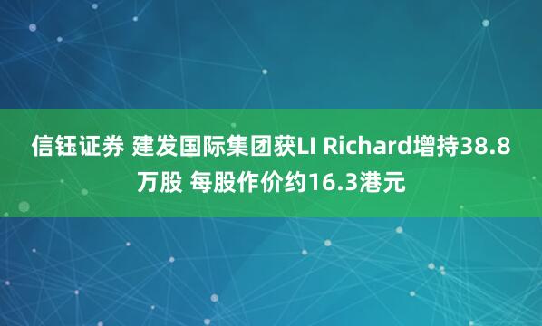 信钰证券 建发国际集团获LI Richard增持38.8万股 每股作价约16.3港元