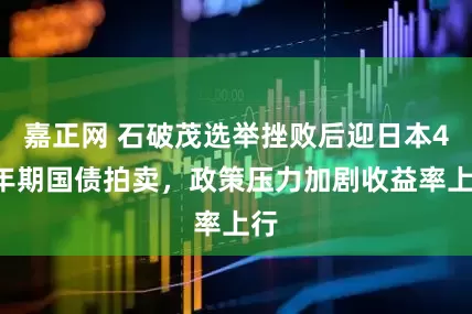 嘉正网 石破茂选举挫败后迎日本40年期国债拍卖，政策压力加剧收益率上行