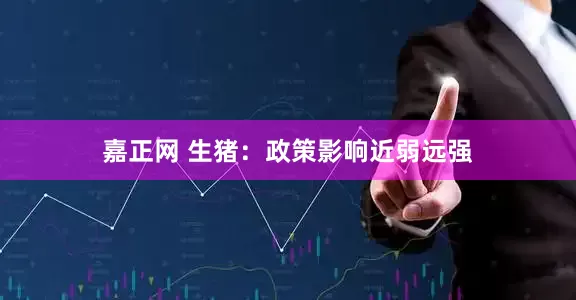 嘉正网 生猪：政策影响近弱远强