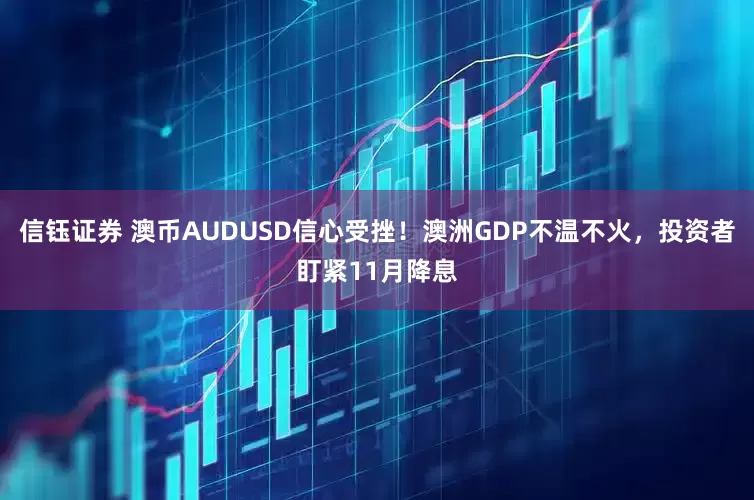 信钰证券 澳币AUDUSD信心受挫！澳洲GDP不温不火，投资者盯紧11月降息