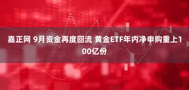 嘉正网 9月资金再度回流 黄金ETF年内净申购重上100亿份