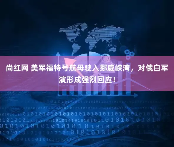 尚红网 美军福特号航母驶入挪威峡湾，对俄白军演形成强烈回应！