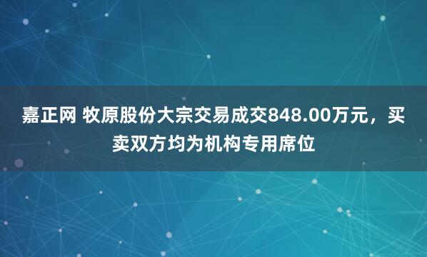 嘉正网 牧原股份大宗交易成交848.00万元，买卖双方均为机构专用席位