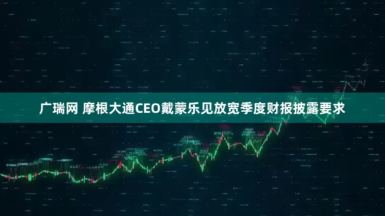 广瑞网 摩根大通CEO戴蒙乐见放宽季度财报披露要求