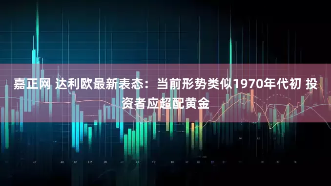 嘉正网 达利欧最新表态：当前形势类似1970年代初 投资者应超配黄金