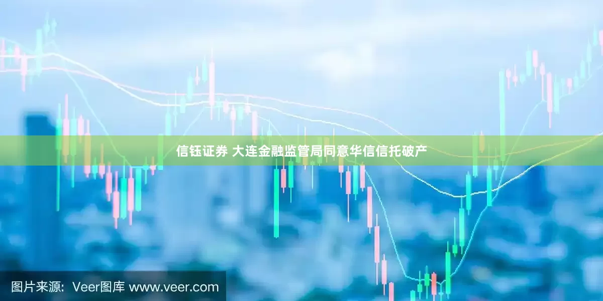 信钰证券 大连金融监管局同意华信信托破产