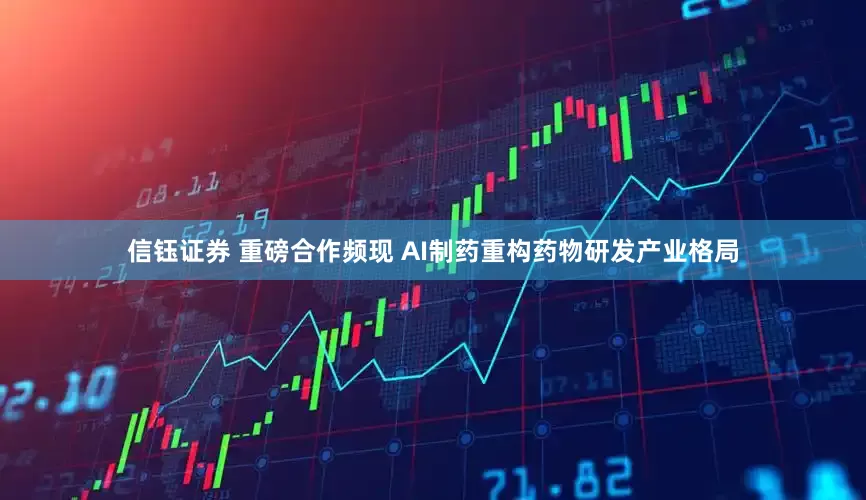 信钰证券 重磅合作频现 AI制药重构药物研发产业格局