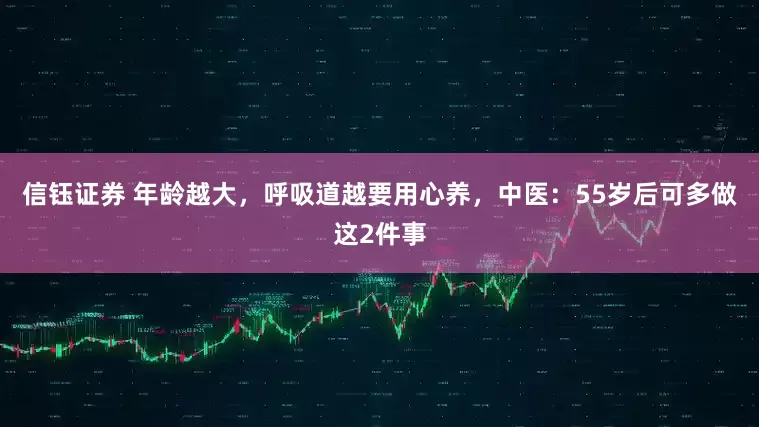 信钰证券 年龄越大，呼吸道越要用心养，中医：55岁后可多做这2件事