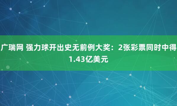 广瑞网 强力球开出史无前例大奖：2张彩票同时中得1.43亿美元