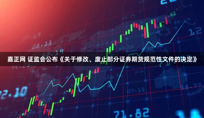 嘉正网 证监会公布《关于修改、废止部分证券期货规范性文件的决定》