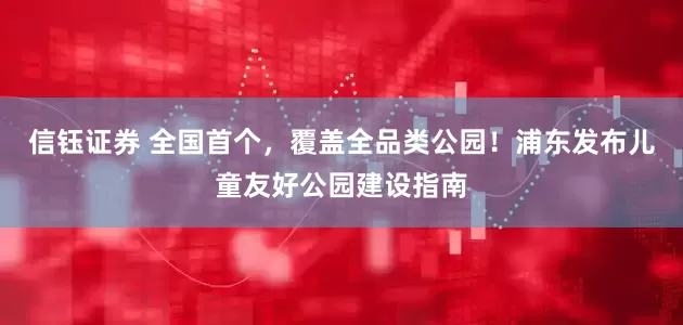 信钰证券 全国首个，覆盖全品类公园！浦东发布儿童友好公园建设指南