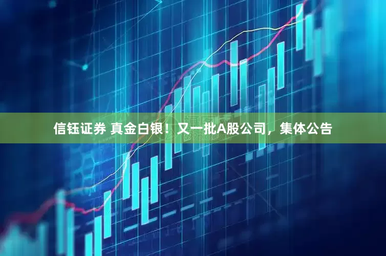 信钰证券 真金白银！又一批A股公司，集体公告