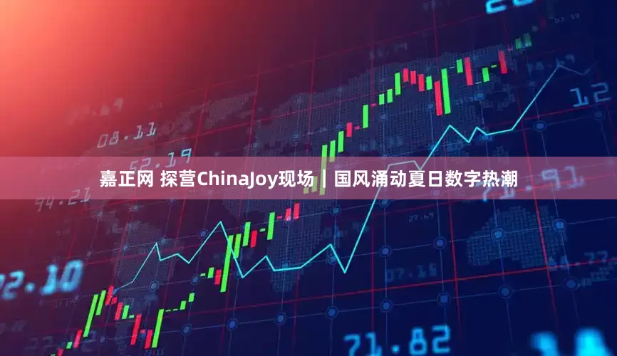 嘉正网 探营ChinaJoy现场|国风涌动夏日数字热潮